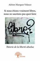 Couverture du livre « Si nous étions vraiment libres, nous ne saurions pas quoi faire ; théorie de la liberté absolue » de Adrien Marquez-Velasco aux éditions Edilivre