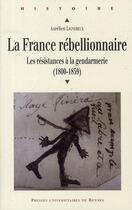 Couverture du livre « La France rébellionnaire : Les résistances à la gendarmerie (1800-1859) » de Aurelien Lignereux aux éditions Pu De Rennes