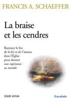 Couverture du livre « La braise et les cendres : Ranimer le feu de la foi et de l'amour dans l'Église pour donner une espérance au monde » de Francis A. Schaeffer aux éditions Excelsis