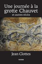 Couverture du livre « Une journée à la grotte Chauvet ; et autres récits » de Jean Clottes aux éditions Association Totem