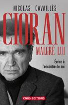 Couverture du livre « Cioran malgré lui ; écrire à l'encontre de soi » de Nicolas Cavailles aux éditions Cnrs