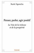 Couverture du livre « Penser, parler, agir positif ; la voie de la richesse et de la prospérité » de Basile Ngontcha aux éditions Edilivre