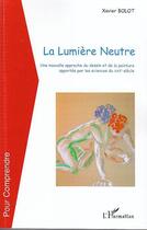 Couverture du livre « La lumière neutre ; une nouvelle approche du dessin et de la peinture apportée par les sciences du XXIe siècle » de Xavier Bolot aux éditions L'harmattan