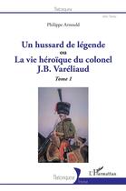 Couverture du livre « Un hussard de légende ou la vue héroïque du colonel J. B. Variéliaud Tome 1 » de Philippe Arnould aux éditions L'harmattan