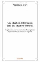 Couverture du livre « Une situation de formation dans une situation de travail ; une plus-value pour la construction des compétences professionnelles des élèves aides-soignants » de Alexandra Curt aux éditions Edilivre