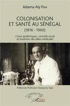 Couverture du livre « Colonisation et santé au Sénégal (1816-1960) crises épidemiques, contrôle social et évolution des idées médicales » de Adama Aly Pam aux éditions L'harmattan