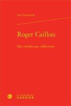 Couverture du livre « Roger Caillois ; des mythes aux collections » de Axel Gryspeerdt aux éditions Classiques Garnier