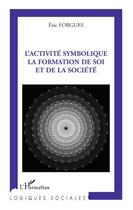 Couverture du livre « L'activite symbolique ; la formation de soi et de la société » de Eric Forgues aux éditions L'harmattan