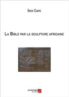 Couverture du livre « La Bible par la sculpture africaine » de Erick Cakpo aux éditions Editions Du Net