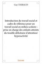 Couverture du livre « Introduction du travail social et cadre de référence ; pour un travail social en milieu scolaire » de Guy Thibaud aux éditions Edilivre