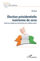 Couverture du livre « Élection présidentielle ivoirienne de 2010 ; étude des stratégies de communication des candidats majeurs » de Titi Pale aux éditions L'harmattan