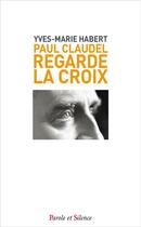 Couverture du livre « Paul Claudel regarde la croix » de Yves-Marie Habert aux éditions Parole Et Silence