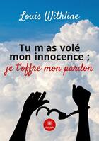 Couverture du livre « Tu m'as volé mon innocence ;je t'offre mon pardon » de Louis Withline aux éditions Le Lys Bleu