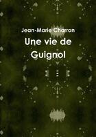 Couverture du livre « Une vie de Guignol » de Jean-Marie Charron aux éditions Lulu