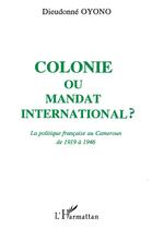 Couverture du livre « Colonie ou mandat international ? la politique française au Cameroun de 1919 à 1946 » de Dieudonne Oyono aux éditions L'harmattan