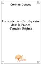 Couverture du livre « Les académies d'art équestre dans la France d'Ancien Régime » de Corinne Doucet aux éditions Edilivre