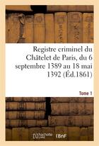 Couverture du livre « Registre criminel du chatelet de paris, du 6 septembre 1389 au 18 mai 1392. tome 1 » de 0 aux éditions Hachette Bnf