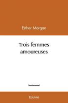 Couverture du livre « Trois femmes amoureuses » de Morgan Esther aux éditions Edilivre