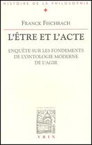 Couverture du livre « L'être et l'acte ; enquête sur les fondements de l'ontologie moderne de l'agir » de Franck Fischbach aux éditions Vrin