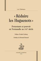 Couverture du livre « « réduire les huguenots » ; protestants et pouvoirs en Normandie au XVIIe siècle » de Luc Daireaux aux éditions Honore Champion