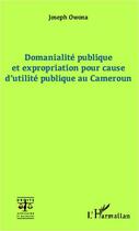 Couverture du livre « Domanialité publique et expropriation pour cause d'utilité publique au Cameroun » de Joseph Owona aux éditions Editions L'harmattan