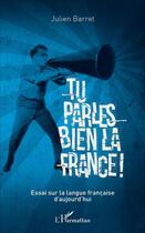 Couverture du livre « Tu parles bien la France ! essai sur la langue française d'aujourd'hui » de Julien Barret aux éditions L'harmattan