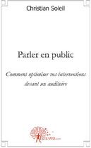 Couverture du livre « Parler en public ; comment optimiser vos interventions devant un auditoire » de Christian Soleil aux éditions Edilivre