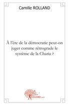 Couverture du livre « À l'ère de la démocratie peut-on juger comme rétrograde le système de la Charia ? » de Camille Rolland aux éditions Edilivre