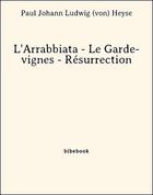 Couverture du livre « L'Arrabbiata - Le Garde-vignes - Résurrection » de Paul Johann Ludwig (von) Heyse aux éditions Bibebook