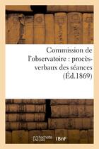 Couverture du livre « Commission de l'observatoire : proces-verbaux des seances, rapport a l'academie et pieces annexees - » de  aux éditions Hachette Bnf