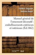 Couverture du livre « Manuel general de l'ornement decoratif : embellissements exterieurs et interieurs (ed.1862) » de Goupil F A A. aux éditions Hachette Bnf