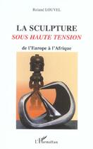 Couverture du livre « La sculpture sous haute tension ; de l'Europe à l'Afrique » de Roland Louvel aux éditions Editions L'harmattan