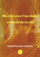 Couverture du livre « Ma vie avec l'au-delà, au-delà de la vie » de Raphael Christophe Lambillotte aux éditions Le Lys Bleu