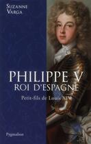Couverture du livre « Philippe V, roi d'Espagne ; petit-fils de Louis XIV » de Suzanne Varga aux éditions Pygmalion