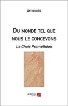 Couverture du livre « Du monde tel que nous le concevons ; le choix prométhéen » de Anthrokleis aux éditions Editions Du Net