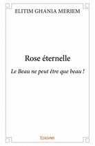 Couverture du livre « Rose éternelle ; le beau ne peut être que beau ! » de Ghania Meriem Elitim aux éditions Edilivre