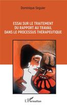 Couverture du livre « Essai sur le traitement du rapport au travail dans le processus thérapeutique » de Dominique Seguier aux éditions L'harmattan