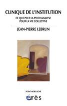 Couverture du livre « Clinique de l'institution ; ce que peut la psychanalyse pour la vie collective » de Jean-Pierre Lebrun aux éditions Eres