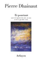 Couverture du livre « Et pourtant ; Ajouter du noir, ou non ; Ce qui doit venir » de Pierre Dhainaut aux éditions Arfuyen