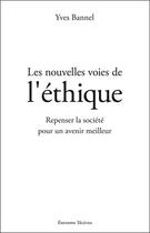 Couverture du livre « Les nouvelles voies de l'éthique ; repenser la société pour un avenir meilleur » de Yves Bannel aux éditions Teletes