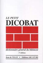 Couverture du livre « Le Petit Dicobat ; Dictionnaire General Du Batiment (Edition 2005) » de Jean De Vigan aux éditions Arcature