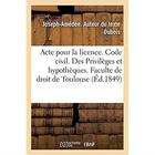 Couverture du livre « Acte pour la licence. Code civil. Des Privilèges et hypothèques. Code de commerce. Des Faillites : et banqueroutes. Juridiction gracieuse administrative. Faculte de droit de Toulouse » de Dubois Joseph-Amedee aux éditions Hachette Bnf