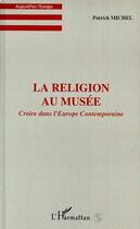 Couverture du livre « LA RELIGION AU MUSEE : Croire dans l'Europe Contemporaine » de Patrick Michel aux éditions Editions L'harmattan