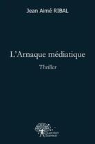 Couverture du livre « L'arnaque mediatique - thriller » de Jean-Aime Ribal aux éditions Edilivre