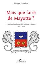 Couverture du livre « Mais que faire de Mayotte ? ; analyse chronologique de l'affaire de Mayotte (1841-2000) » de Philippe Boisadam aux éditions Editions L'harmattan