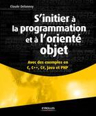 Couverture du livre « S'initier à la programmation et à l'oriente objet ; avec des exemples en en C, C++, C#, Java et PHP » de Claude Delannoy aux éditions Eyrolles