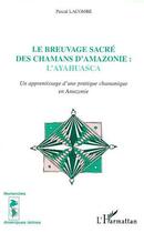 Couverture du livre « LE BREUVAGE SACRÉ DES CHAMANS D'AMAZONIE : L'AYAHUASCA : Un apprentissage d'une pratique chamanique en Amazonie » de Paul Lacombe aux éditions Editions L'harmattan