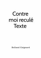 Couverture du livre « Contre moi reculé Texte » de Rolland Caignard aux éditions Lulu