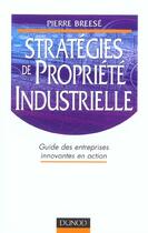 Couverture du livre « Strategies De Propriete Industrielle ; Guide Des Entreprises Innovantes En Action » de Pierre Breese aux éditions Dunod