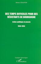 Couverture du livre « DES TEMPS DIFFICILES POUR DES RÉSISTANTS DE BOURGOGNE : Échec politique et procès 1944-1953 » de Robert Chantin aux éditions Editions L'harmattan